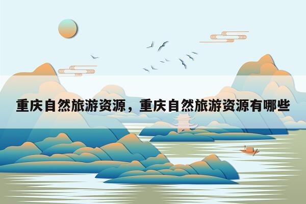 重庆自然旅游资源，重庆自然旅游资源有哪些