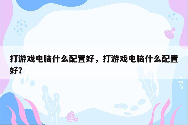 打游戏电脑什么配置好，打游戏电脑什么配置好？