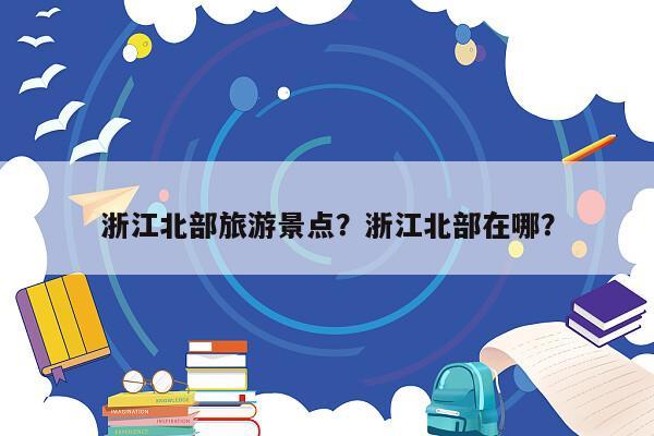 浙江北部旅游景点？浙江北部在哪？