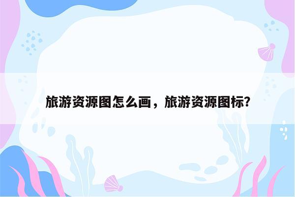 旅游资源图怎么画，旅游资源图标？