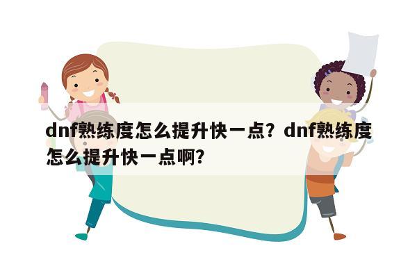 dnf熟练度怎么提升快一点？dnf熟练度怎么提升快一点啊？