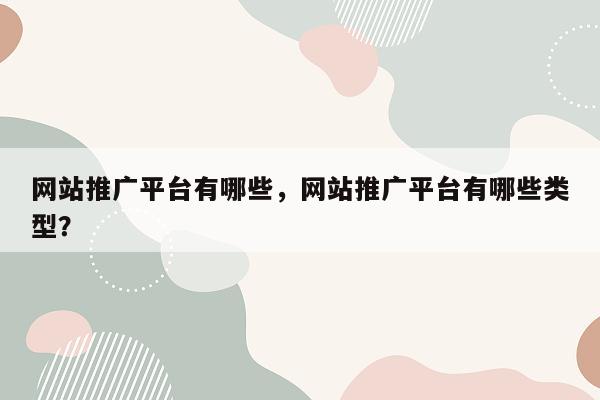 网站推广平台有哪些，网站推广平台有哪些类型？