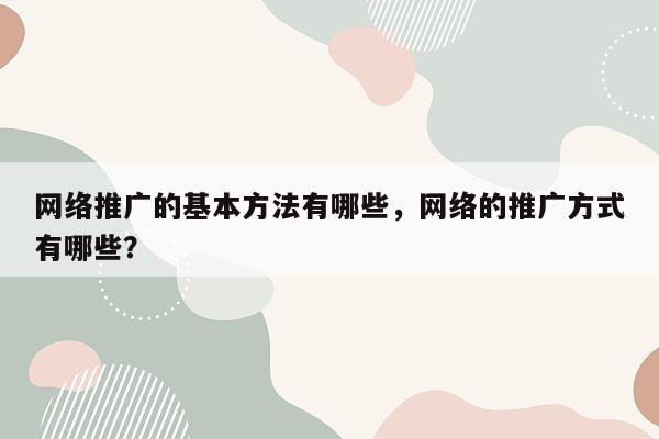 网络推广的基本方法有哪些，网络的推广方式有哪些？