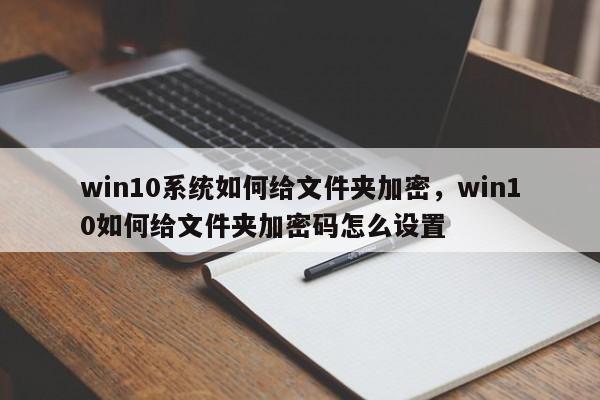 win10系统如何给文件夹加密，win10如何给文件夹加密码怎么设置