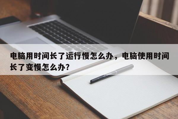 电脑用时间长了运行慢怎么办，电脑使用时间长了变慢怎么办？