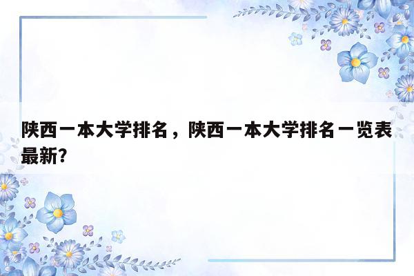 陕西一本大学排名，陕西一本大学排名一览表最新？