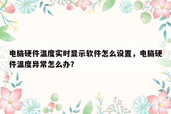 电脑硬件温度实时显示软件怎么设置，电脑硬件温度异常怎么办？