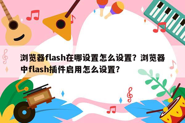 浏览器flash在哪设置怎么设置？浏览器中flash插件启用怎么设置？