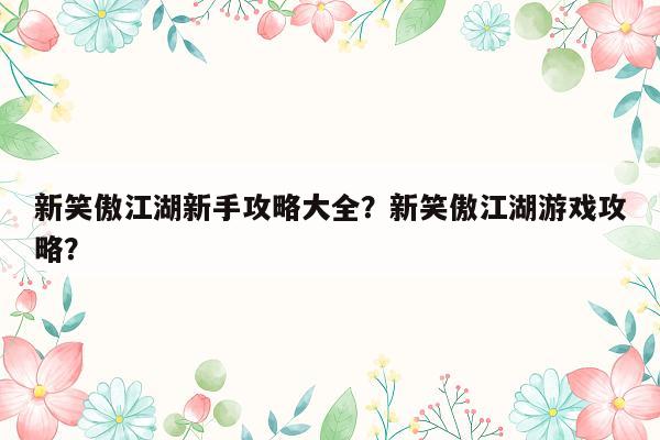 新笑傲江湖新手攻略大全？新笑傲江湖游戏攻略？