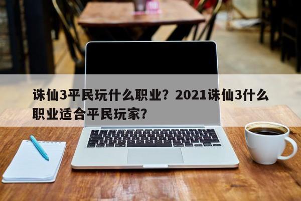 诛仙3平民玩什么职业？2021诛仙3什么职业适合平民玩家？