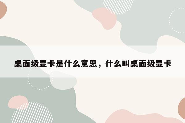 桌面级显卡是什么意思，什么叫桌面级显卡