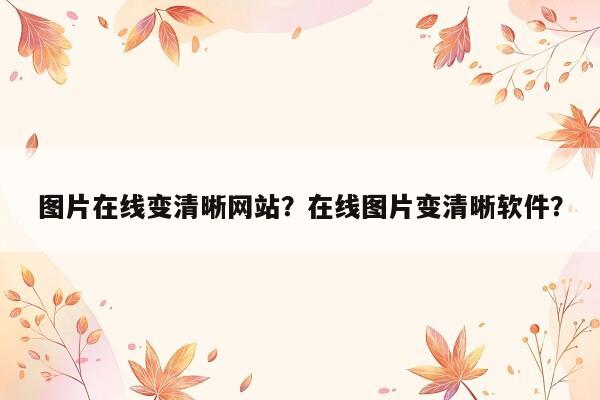 图片在线变清晰网站？在线图片变清晰软件？