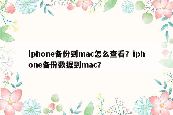 iphone备份到mac怎么查看？iphone备份数据到mac？