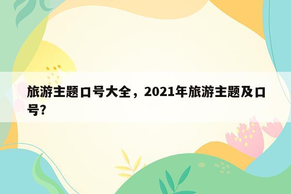 旅游主题口号大全，2021年旅游主题及口号？