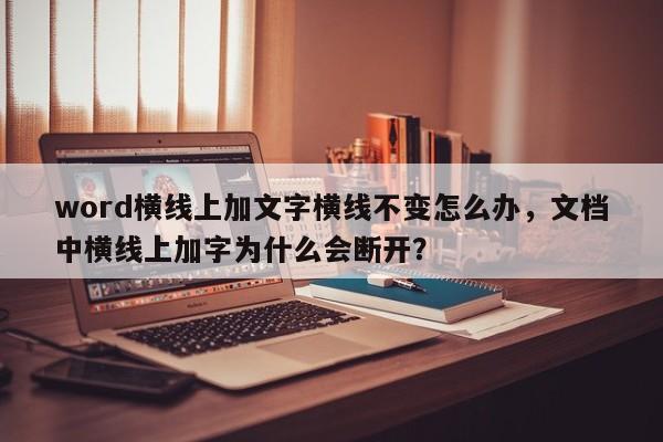 word横线上加文字横线不变怎么办，文档中横线上加字为什么会断开？