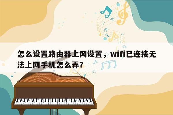 怎么设置路由器上网设置，wifi已连接无法上网手机怎么弄？