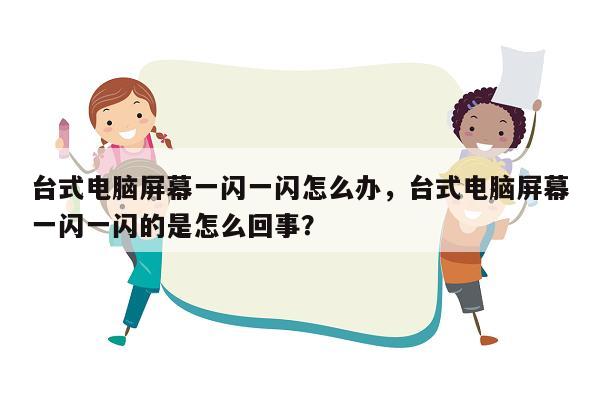 台式电脑屏幕一闪一闪怎么办，台式电脑屏幕一闪一闪的是怎么回事？