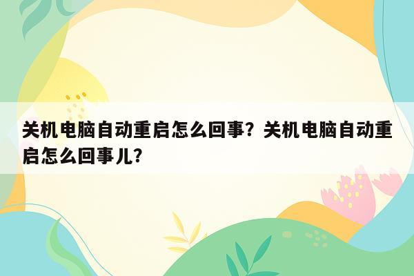 关机电脑自动重启怎么回事？关机电脑自动重启怎么回事儿？