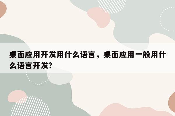 桌面应用开发用什么语言，桌面应用一般用什么语言开发？