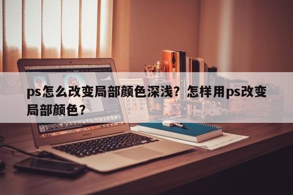 ps怎么改变局部颜色深浅？怎样用ps改变局部颜色？