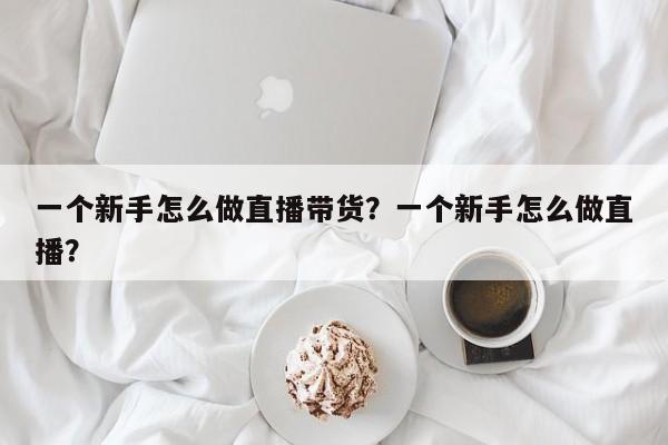 一个新手怎么做直播带货？一个新手怎么做直播？