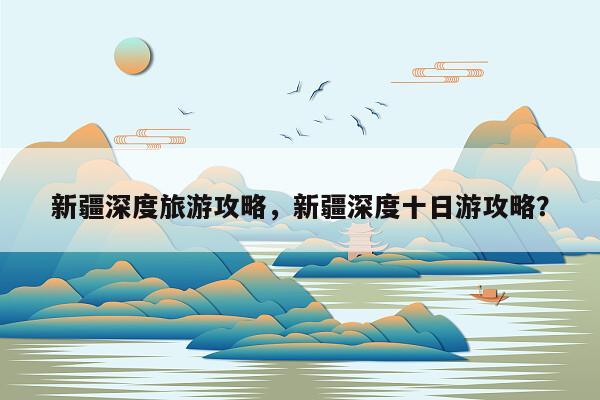 新疆深度旅游攻略，新疆深度十日游攻略？