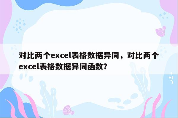 对比两个excel表格数据异同，对比两个excel表格数据异同函数？