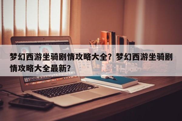 梦幻西游坐骑剧情攻略大全？梦幻西游坐骑剧情攻略大全最新？