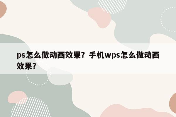 ps怎么做动画效果？手机wps怎么做动画效果？