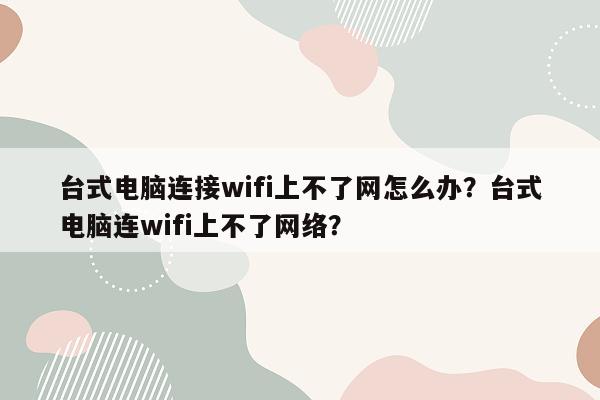 台式电脑连接wifi上不了网怎么办？台式电脑连wifi上不了网络？