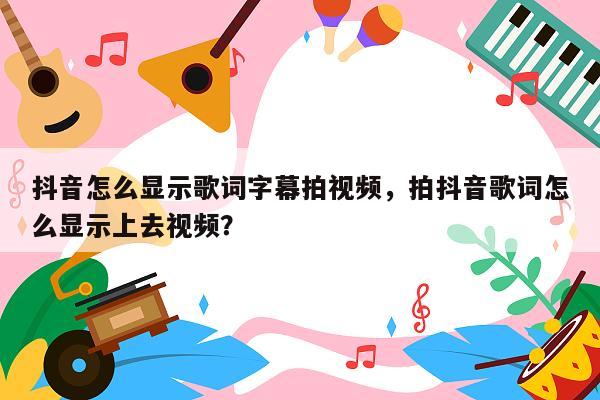 抖音怎么显示歌词字幕拍视频，拍抖音歌词怎么显示上去视频？