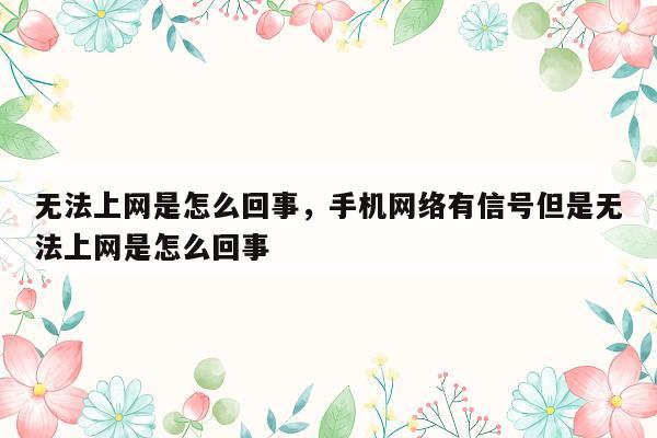 无法上网是怎么回事，手机网络有信号但是无法上网是怎么回事