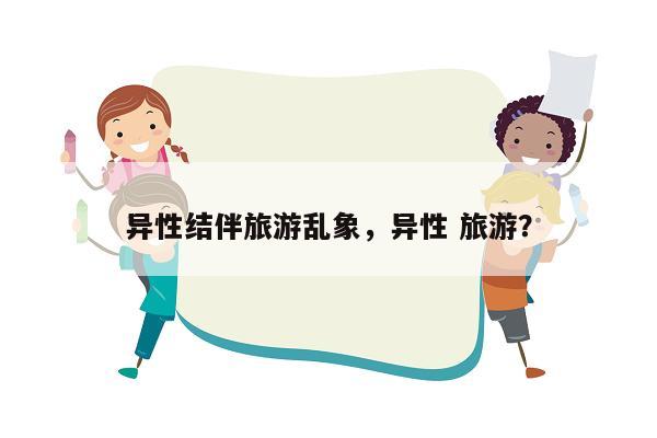 异性结伴旅游乱象，异性 旅游？