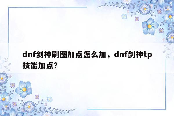 dnf剑神刷图加点怎么加，dnf剑神tp技能加点？