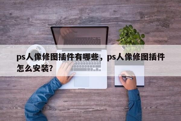 ps人像修图插件有哪些，ps人像修图插件怎么安装？