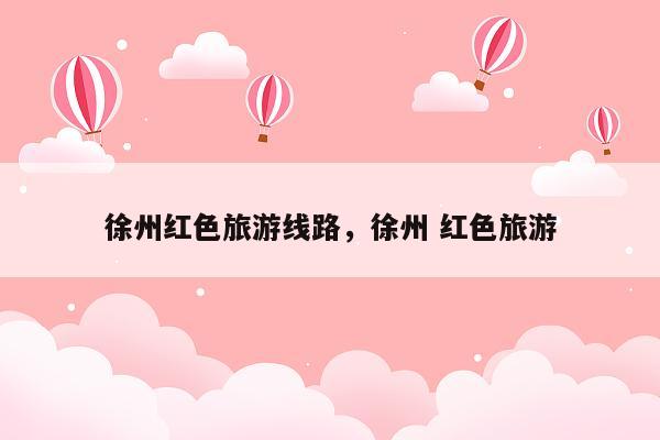 徐州红色旅游线路，徐州 红色旅游