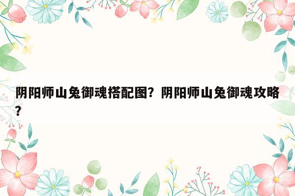 阴阳师山兔御魂搭配图？阴阳师山兔御魂攻略？