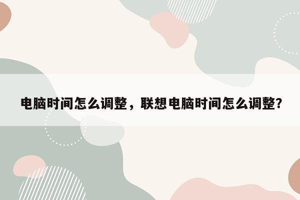 电脑时间怎么调整，联想电脑时间怎么调整？