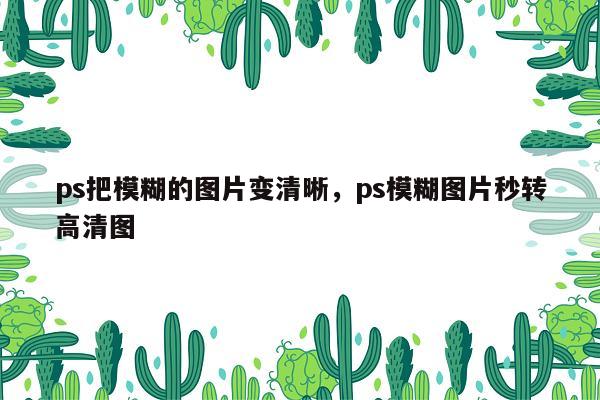 ps把模糊的图片变清晰，ps模糊图片秒转高清图