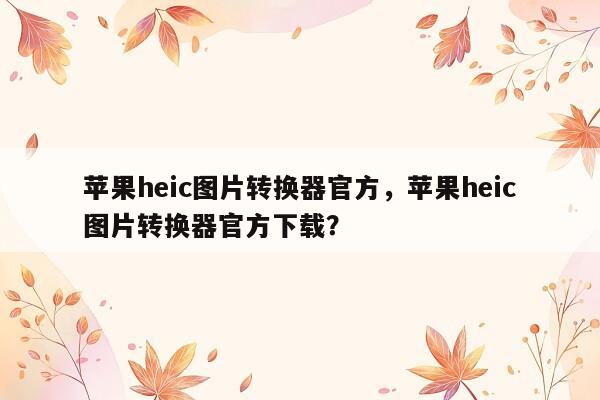 苹果heic图片转换器官方，苹果heic图片转换器官方下载？