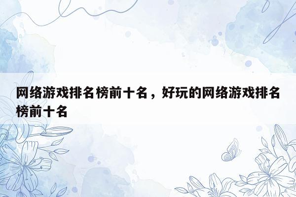 网络游戏排名榜前十名，好玩的网络游戏排名榜前十名