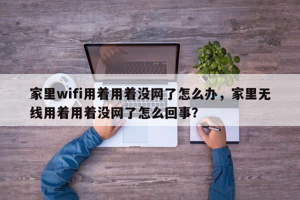 家里wifi用着用着没网了怎么办，家里无线用着用着没网了怎么回事？