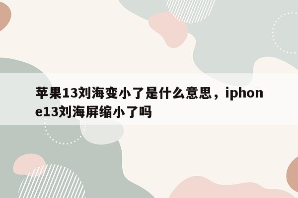 苹果13刘海变小了是什么意思，iphone13刘海屏缩小了吗