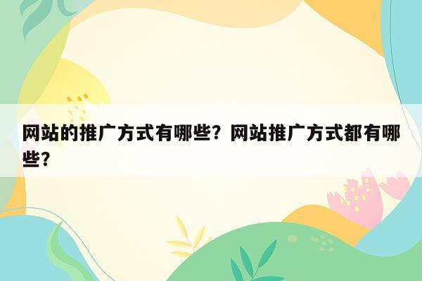 网站的推广方式有哪些？网站推广方式都有哪些？