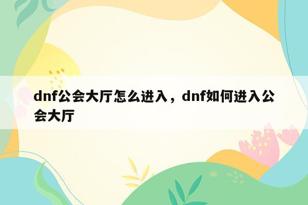 dnf公会大厅怎么进入，dnf如何进入公会大厅