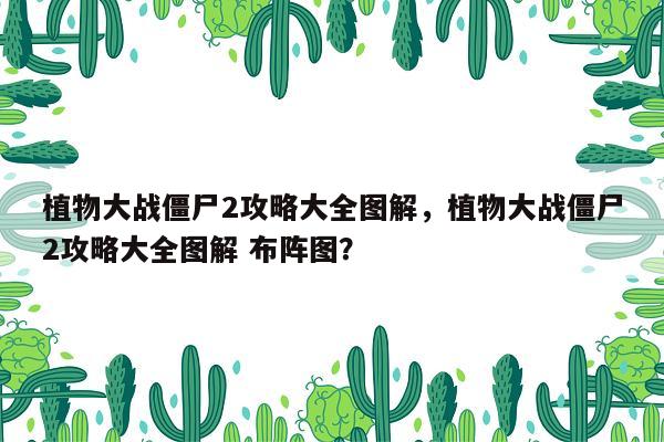 植物大战僵尸2攻略大全图解，植物大战僵尸2攻略大全图解 布阵图？