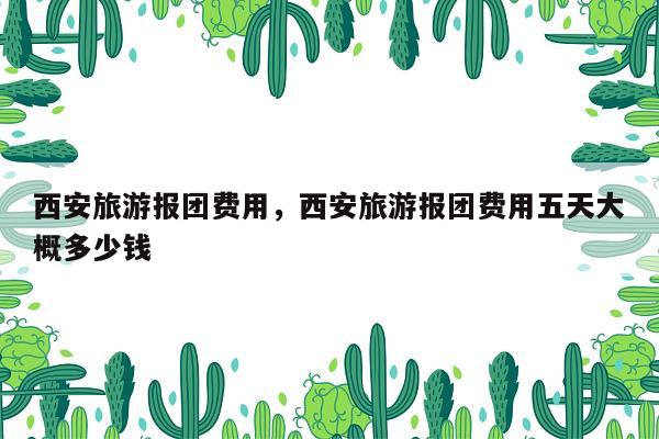 西安旅游报团费用，西安旅游报团费用五天大概多少钱