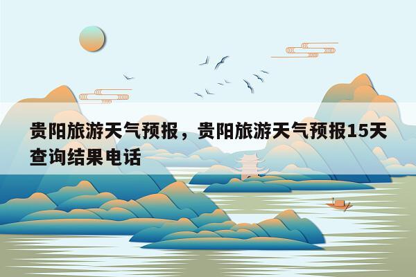 贵阳旅游天气预报，贵阳旅游天气预报15天查询结果电话