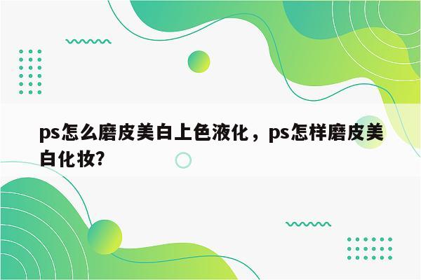 ps怎么磨皮美白上色液化，ps怎样磨皮美白化妆？