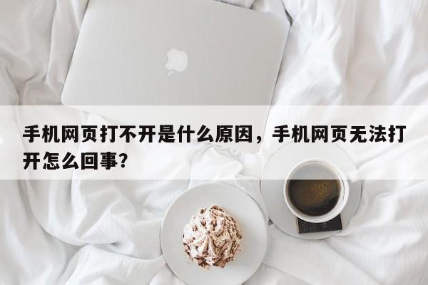 手机网页打不开是什么原因，手机网页无法打开怎么回事？